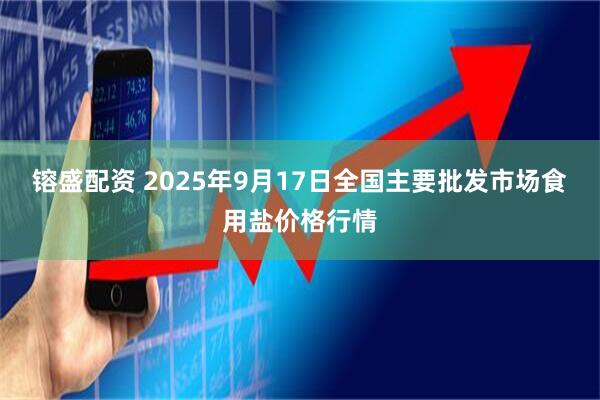 镕盛配资 2025年9月17日全国主要批发市场食用盐价格行情