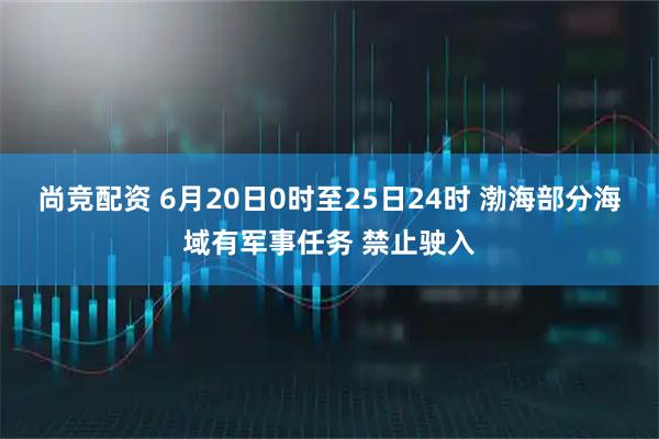 尚竞配资 6月20日0时至25日24时 渤海部分海域有军事任务 禁止驶入