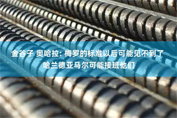 金谷子 奥哈拉: 梅罗的标准以后可能见不到了 哈兰德亚马尔可能接班他们
