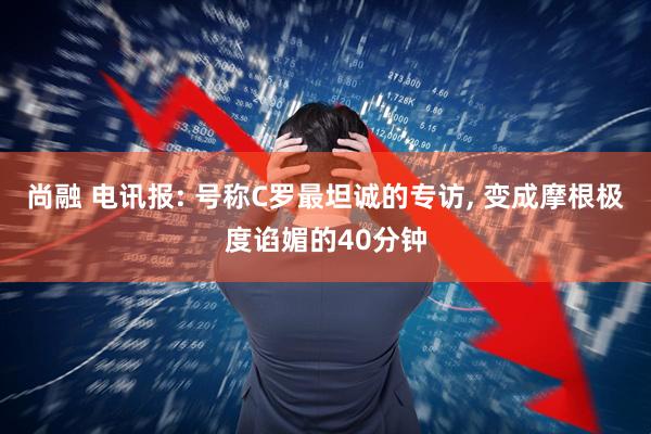 尚融 电讯报: 号称C罗最坦诚的专访, 变成摩根极度谄媚的40分钟