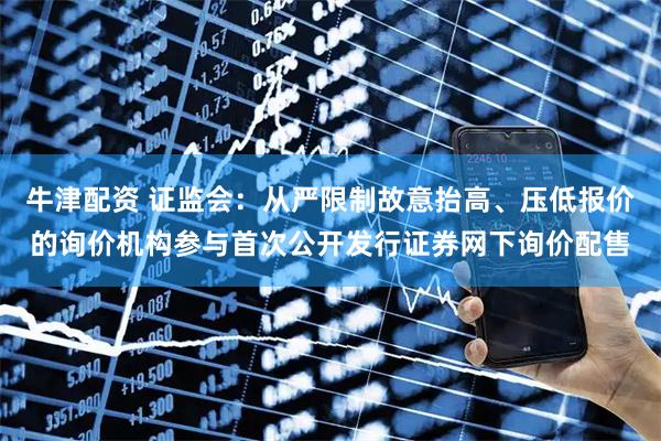 牛津配资 证监会：从严限制故意抬高、压低报价的询价机构参与首次公开发行证券网下询价配售