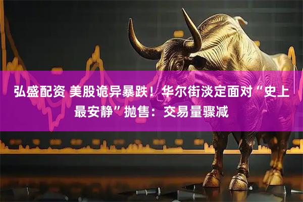 弘盛配资 美股诡异暴跌！华尔街淡定面对“史上最安静”抛售：交易量骤减