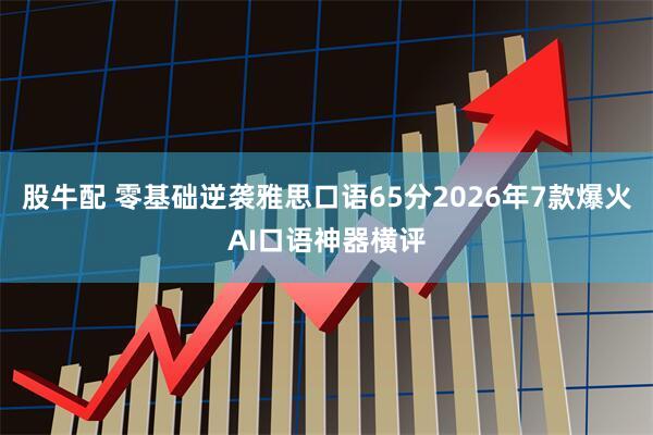股牛配 零基础逆袭雅思口语65分2026年7款爆火AI口语神器横评