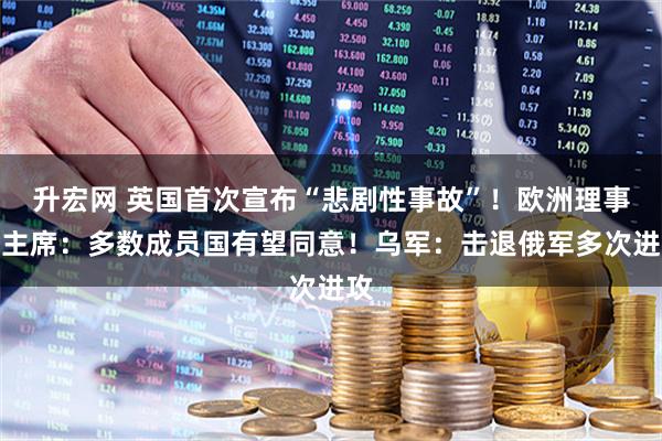 升宏网 英国首次宣布“悲剧性事故”！欧洲理事会主席：多数成员国有望同意！乌军：击退俄军多次进攻