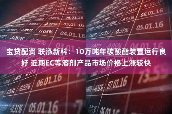 宝贷配资 联泓新科：10万吨年碳酸酯装置运行良好 近期EC等溶剂产品市场价格上涨较快