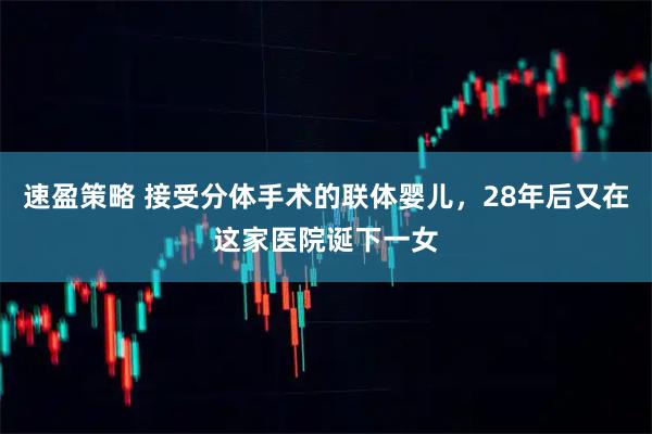 速盈策略 接受分体手术的联体婴儿，28年后又在这家医院诞下一女
