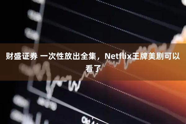 财盛证券 一次性放出全集，Netflix王牌美剧可以看了