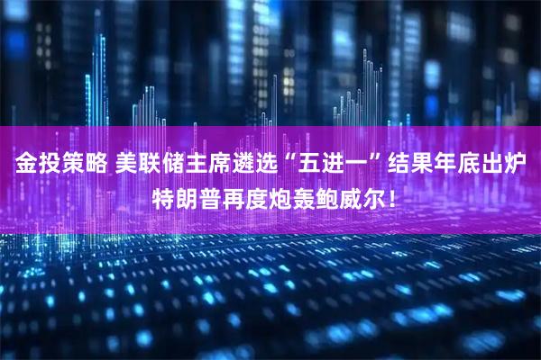 金投策略 美联储主席遴选“五进一”结果年底出炉 特朗普再度炮轰鲍威尔！